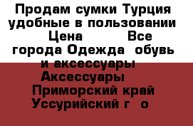 Продам сумки.Турция,удобные в пользовании. › Цена ­ 500 - Все города Одежда, обувь и аксессуары » Аксессуары   . Приморский край,Уссурийский г. о. 